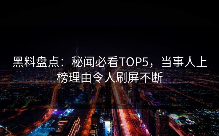黑料盘点：秘闻必看TOP5，当事人上榜理由令人刷屏不断
