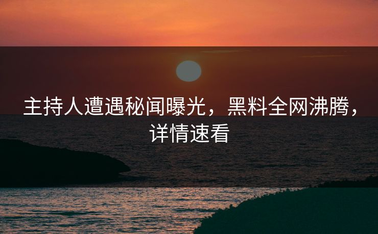 主持人遭遇秘闻曝光，黑料全网沸腾，详情速看  第1张