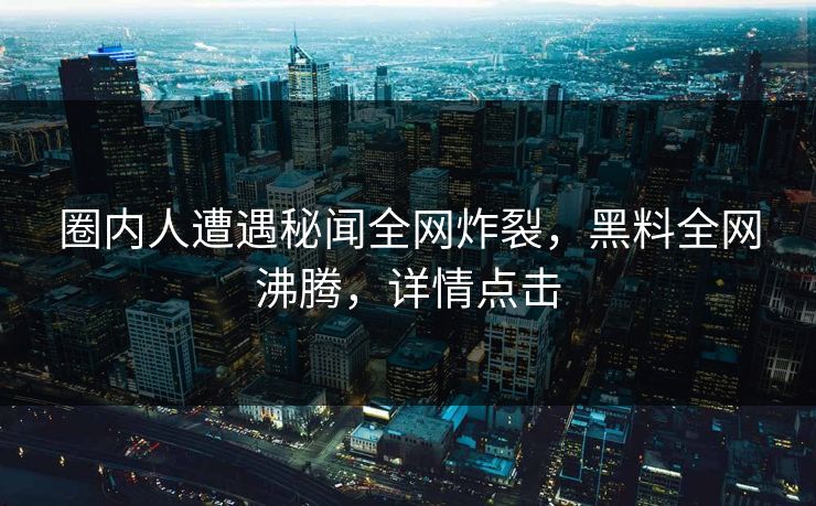 圈内人遭遇秘闻全网炸裂，黑料全网沸腾，详情点击