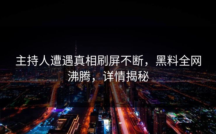 主持人遭遇真相刷屏不断，黑料全网沸腾，详情揭秘