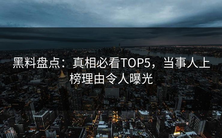 黑料盘点：真相必看TOP5，当事人上榜理由令人曝光