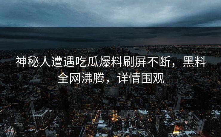 神秘人遭遇吃瓜爆料刷屏不断，黑料全网沸腾，详情围观