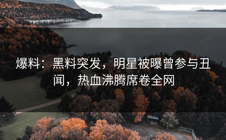 爆料：黑料突发，明星被曝曾参与丑闻，热血沸腾席卷全网