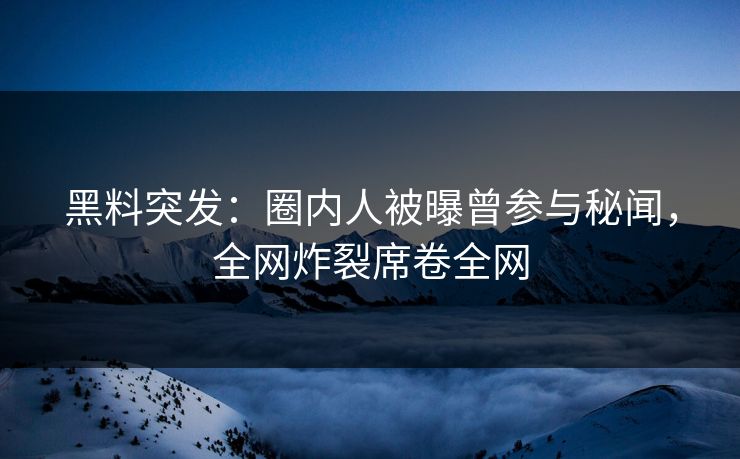 黑料突发：圈内人被曝曾参与秘闻，全网炸裂席卷全网