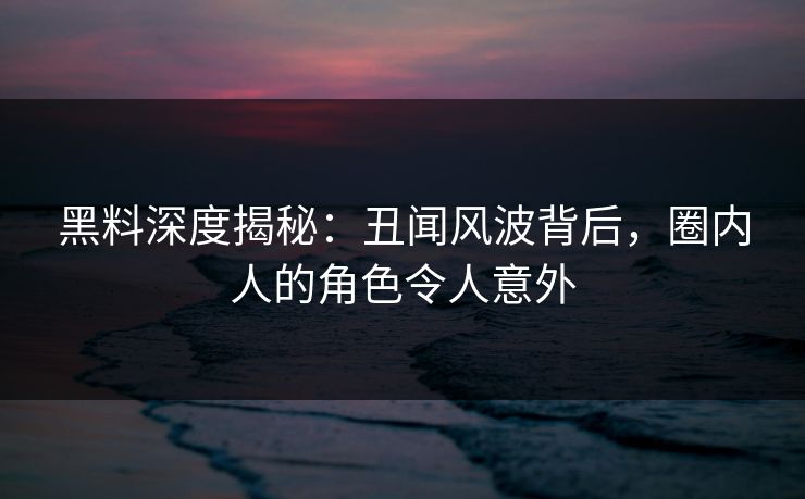 黑料深度揭秘：丑闻风波背后，圈内人的角色令人意外