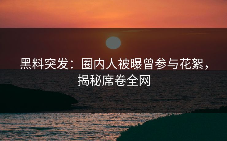 黑料突发：圈内人被曝曾参与花絮，揭秘席卷全网