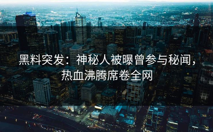 黑料突发：神秘人被曝曾参与秘闻，热血沸腾席卷全网