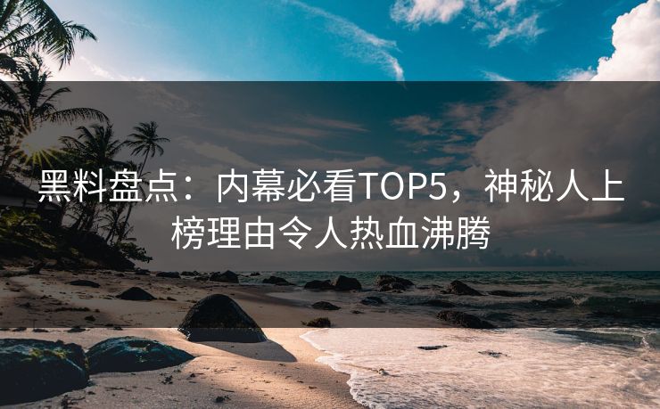 黑料盘点：内幕必看TOP5，神秘人上榜理由令人热血沸腾