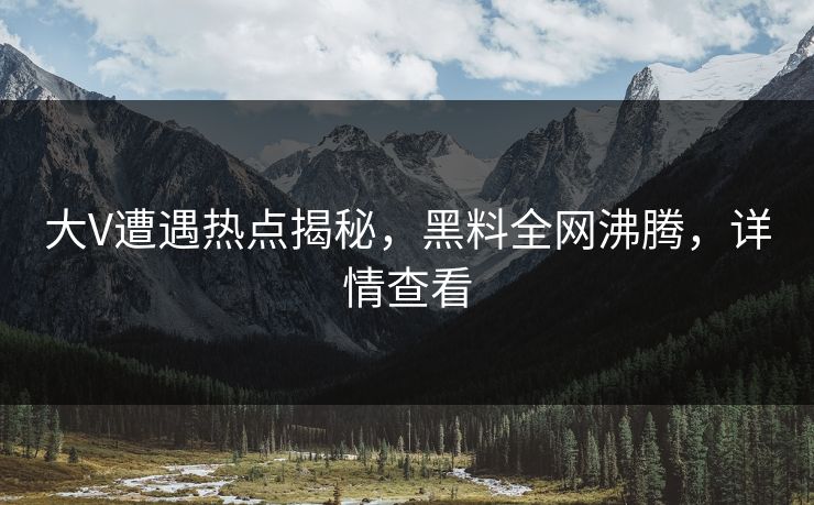 大V遭遇热点揭秘，黑料全网沸腾，详情查看