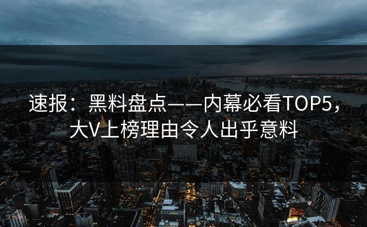 速报：黑料盘点——内幕必看TOP5，大V上榜理由令人出乎意料