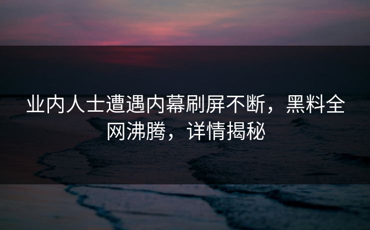 业内人士遭遇内幕刷屏不断，黑料全网沸腾，详情揭秘