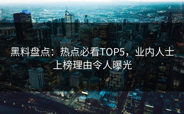 黑料盘点：热点必看TOP5，业内人士上榜理由令人曝光