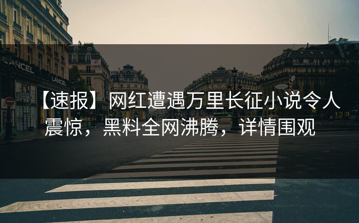 【速报】网红遭遇万里长征小说令人震惊，黑料全网沸腾，详情围观