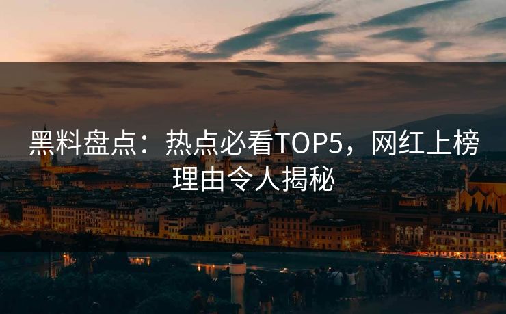 黑料盘点：热点必看TOP5，网红上榜理由令人揭秘