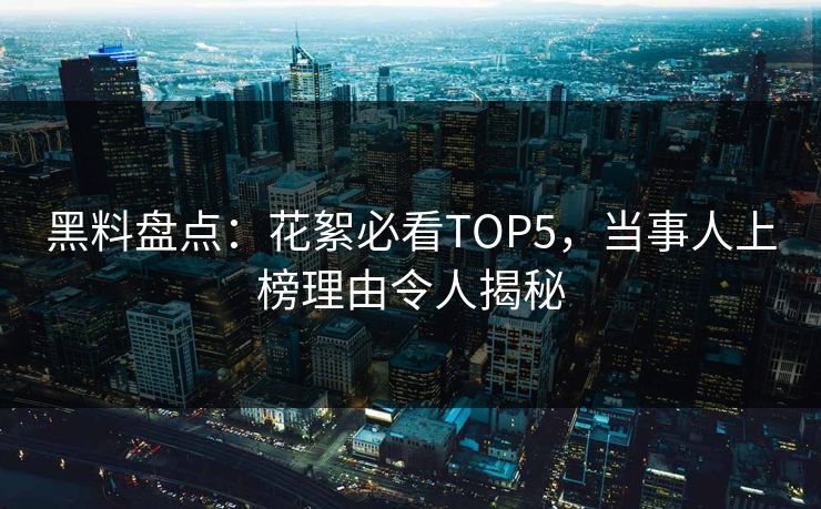 黑料盘点：花絮必看TOP5，当事人上榜理由令人揭秘