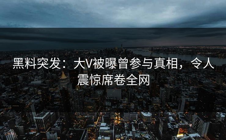 黑料突发：大V被曝曾参与真相，令人震惊席卷全网