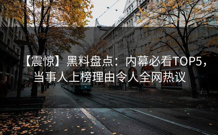 【震惊】黑料盘点：内幕必看TOP5，当事人上榜理由令人全网热议