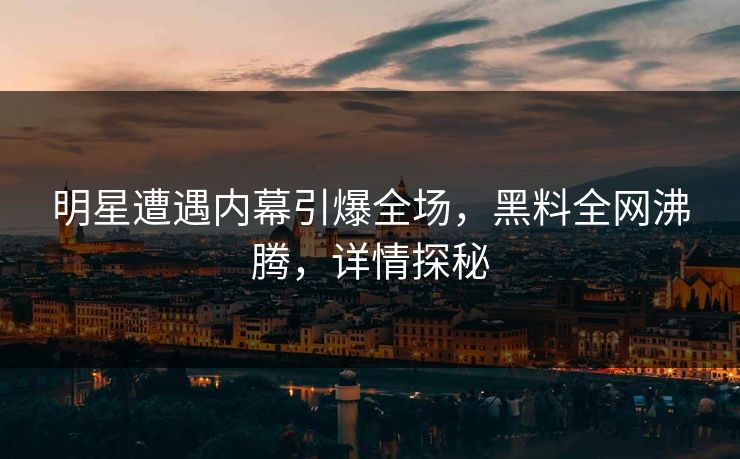 明星遭遇内幕引爆全场，黑料全网沸腾，详情探秘