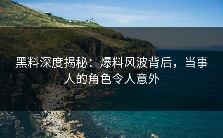 黑料深度揭秘：爆料风波背后，当事人的角色令人意外