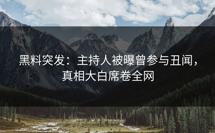 黑料突发：主持人被曝曾参与丑闻，真相大白席卷全网