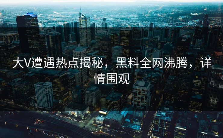 大V遭遇热点揭秘，黑料全网沸腾，详情围观