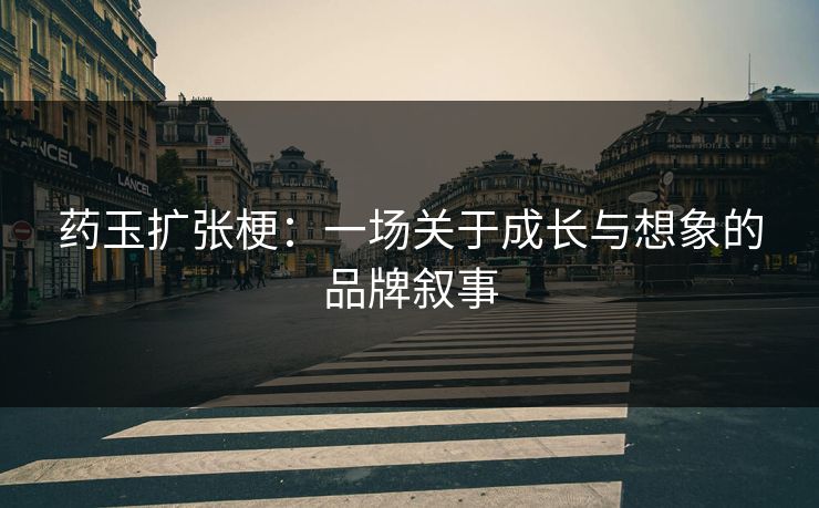 药玉扩张梗：一场关于成长与想象的品牌叙事