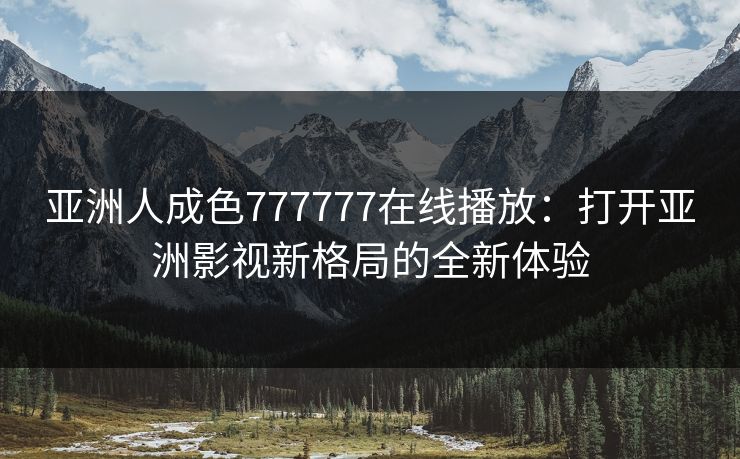 亚洲人成色777777在线播放：打开亚洲影视新格局的全新体验