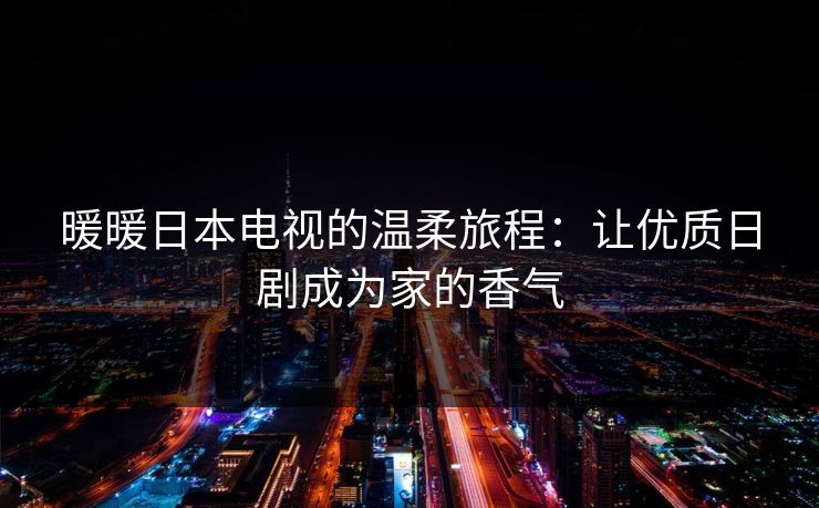 暖暖日本电视的温柔旅程：让优质日剧成为家的香气