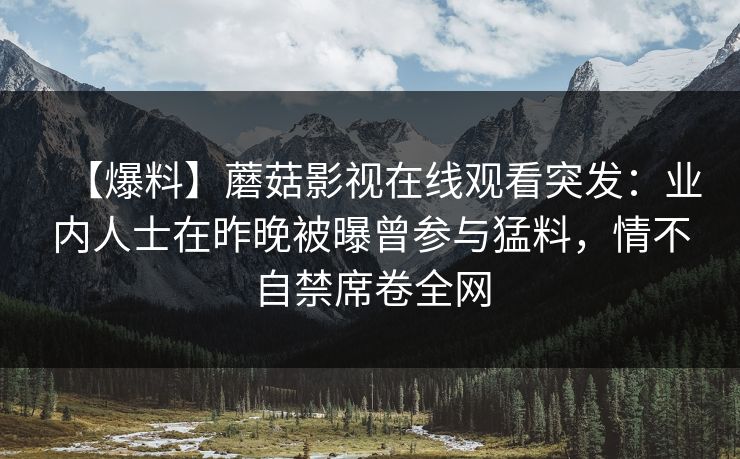 【爆料】蘑菇影视在线观看突发：业内人士在昨晚被曝曾参与猛料，情不自禁席卷全网