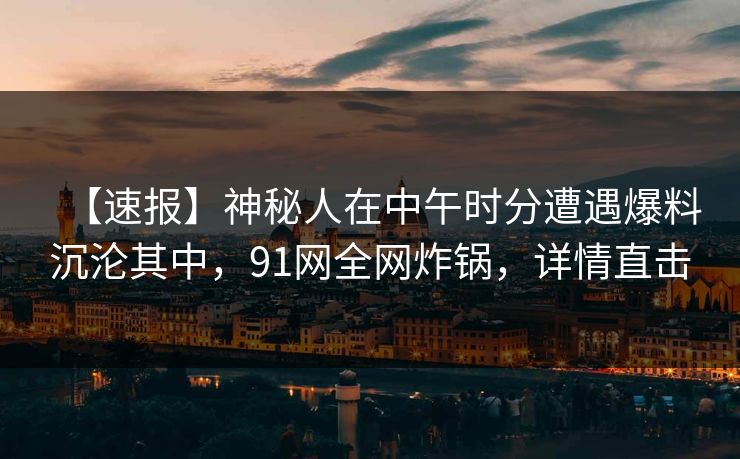 【速报】神秘人在中午时分遭遇爆料沉沦其中，91网全网炸锅，详情直击