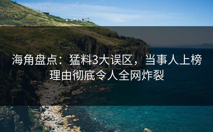 海角盘点：猛料3大误区，当事人上榜理由彻底令人全网炸裂