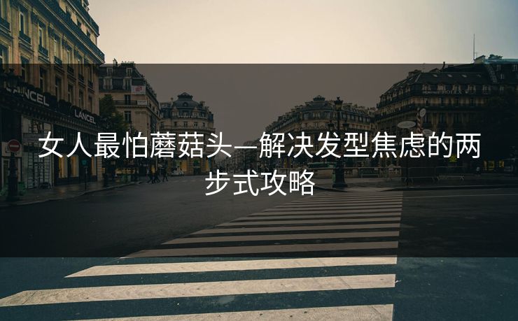 女人最怕蘑菇头—解决发型焦虑的两步式攻略