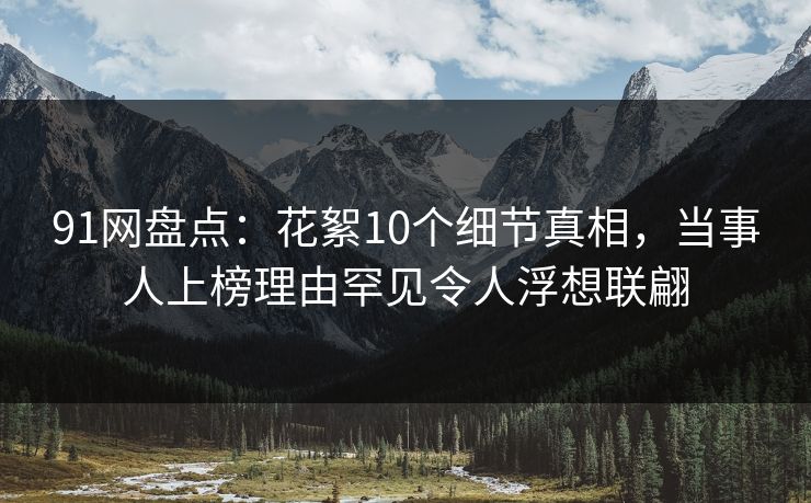 91网盘点：花絮10个细节真相，当事人上榜理由罕见令人浮想联翩  第1张