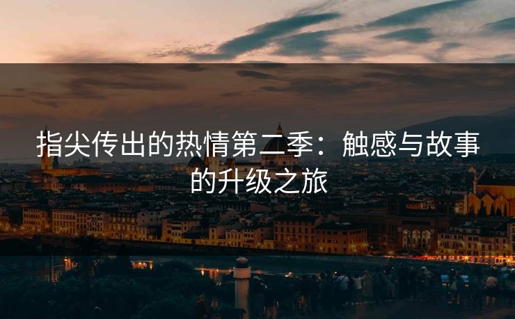 指尖传出的热情第二季：触感与故事的升级之旅  第1张