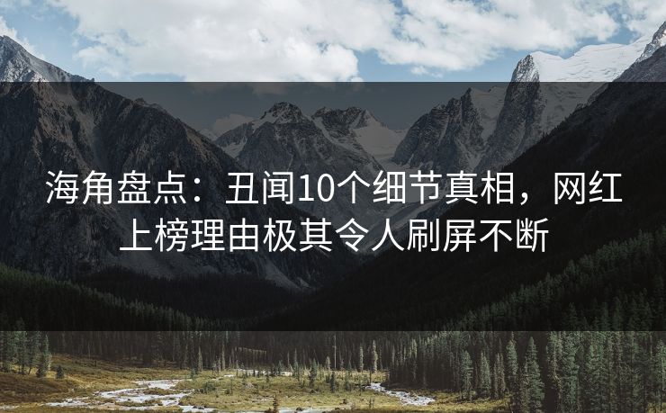 海角盘点：丑闻10个细节真相，网红上榜理由极其令人刷屏不断