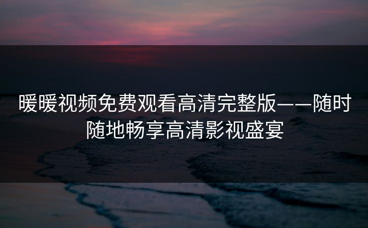 暖暖视频免费观看高清完整版——随时随地畅享高清影视盛宴