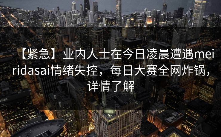 【紧急】业内人士在今日凌晨遭遇meiridasai情绪失控,每日大赛全网炸锅,详情了解 第1张 【紧急】业内人士在今日凌晨遭遇meiridasai情绪失控,每日大赛全网炸锅,详情了解 第1张