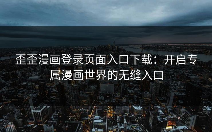 歪歪漫画登录页面入口下载：开启专属漫画世界的无缝入口