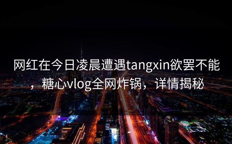 网红在今日凌晨遭遇tangxin欲罢不能，糖心vlog全网炸锅，详情揭秘
