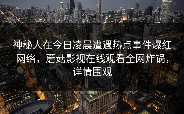 神秘人在今日凌晨遭遇热点事件爆红网络，蘑菇影视在线观看全网炸锅，详情围观