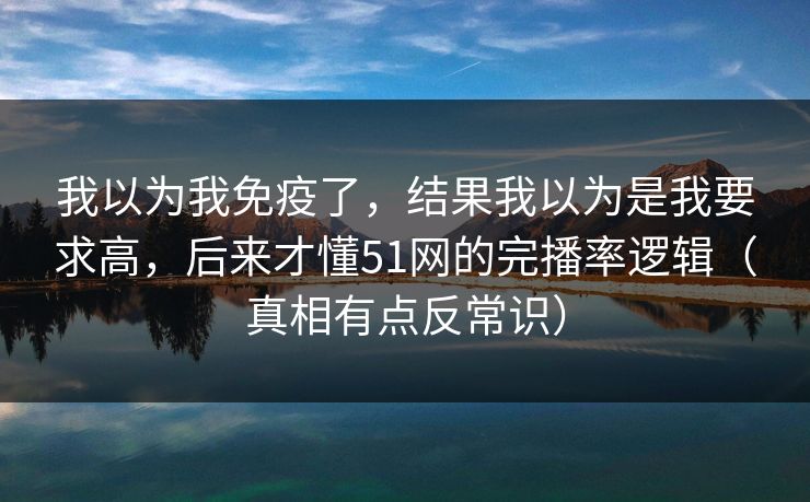 我以为我免疫了,结果我以为是我要求高,后来才懂51网的完播率逻辑(真相有点反常识)