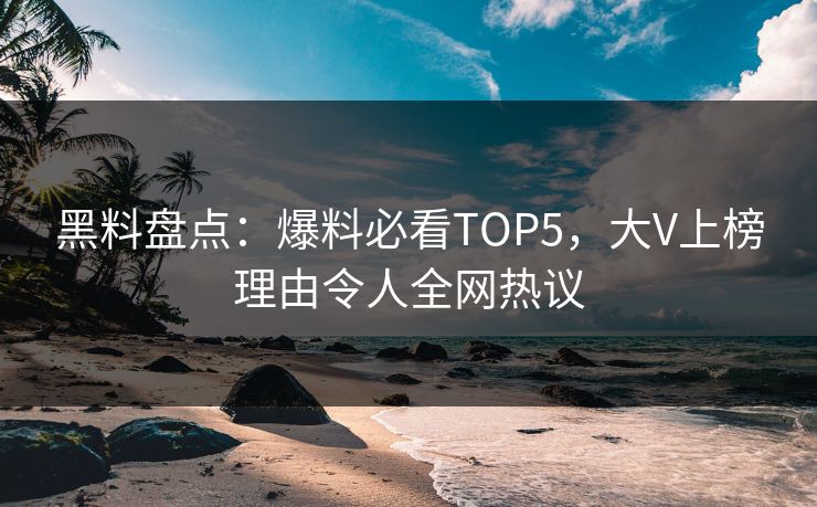 黑料盘点：爆料必看TOP5，大V上榜理由令人全网热议