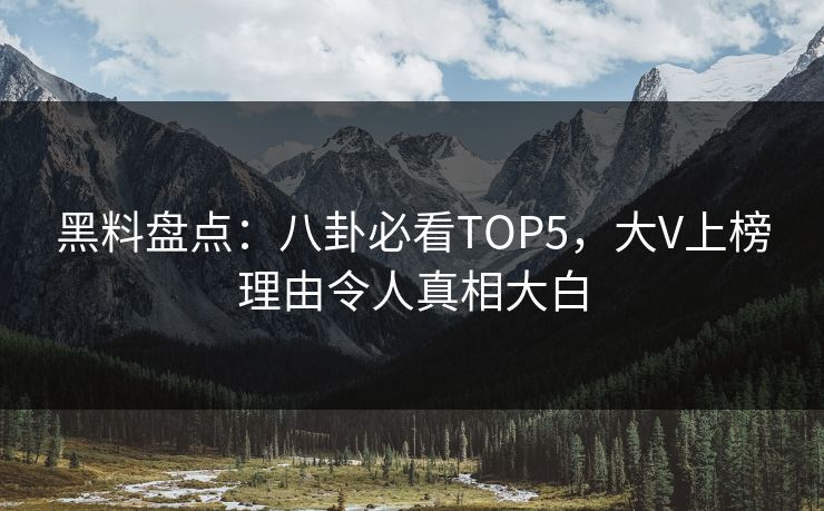 黑料盘点：八卦必看TOP5，大V上榜理由令人真相大白