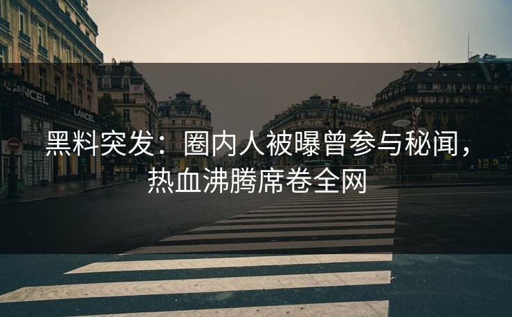 黑料突发：圈内人被曝曾参与秘闻，热血沸腾席卷全网