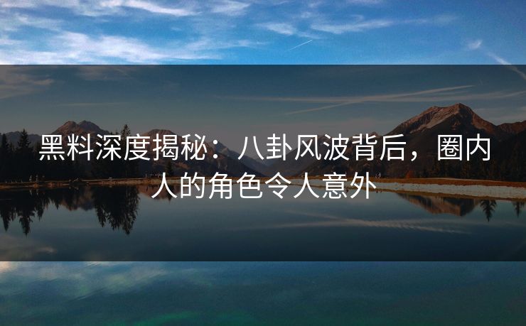 黑料深度揭秘：八卦风波背后，圈内人的角色令人意外