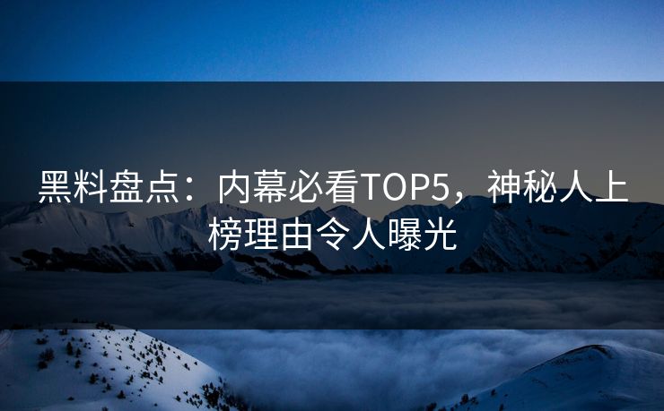 黑料盘点：内幕必看TOP5，神秘人上榜理由令人曝光