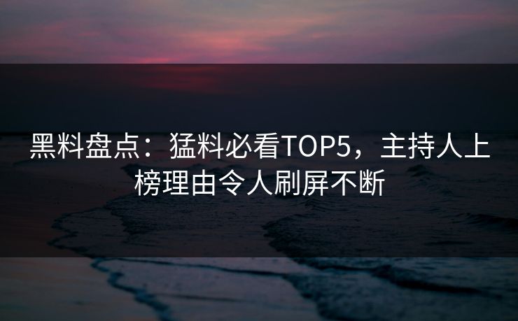 黑料盘点：猛料必看TOP5，主持人上榜理由令人刷屏不断  第1张