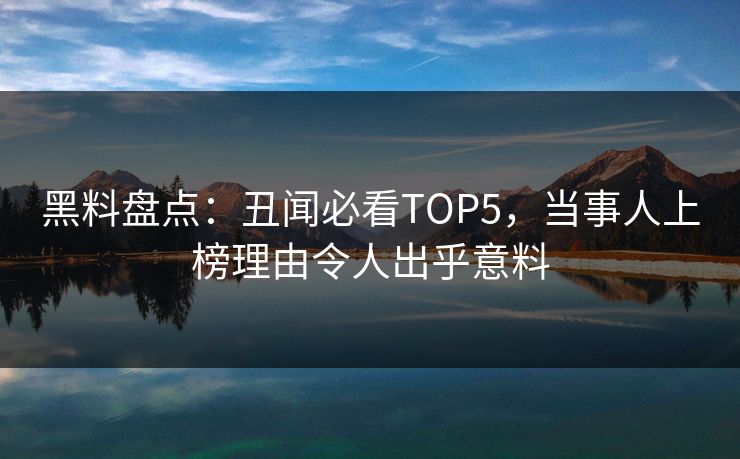 黑料盘点：丑闻必看TOP5，当事人上榜理由令人出乎意料  第1张