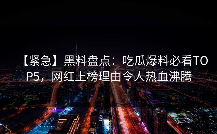 【紧急】黑料盘点：吃瓜爆料必看TOP5，网红上榜理由令人热血沸腾  第1张
