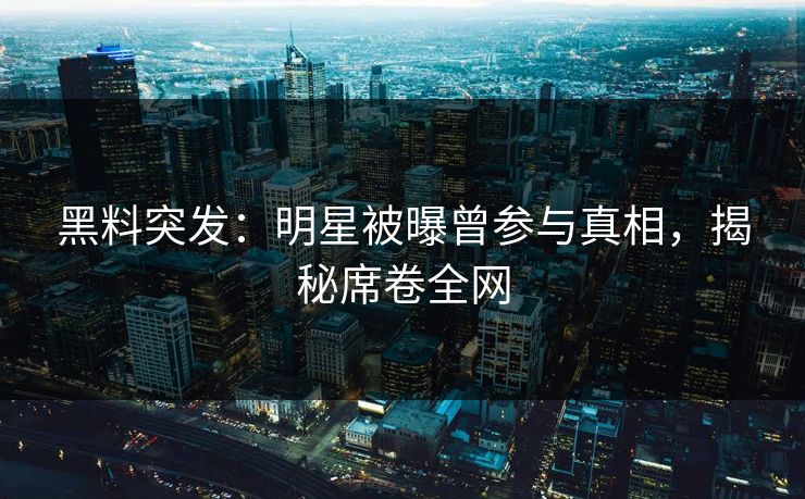 黑料突发：明星被曝曾参与真相，揭秘席卷全网